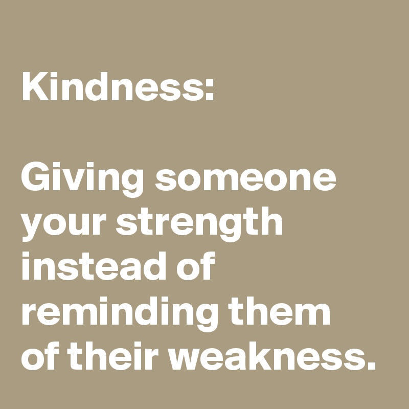 
Kindness:

Giving someone your strength instead of reminding them of their weakness.