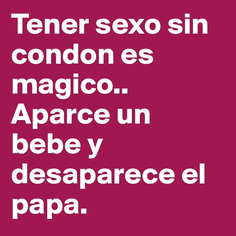 Tener sexo sin condon es magico.. Aparce un bebe y desaparece el papa.