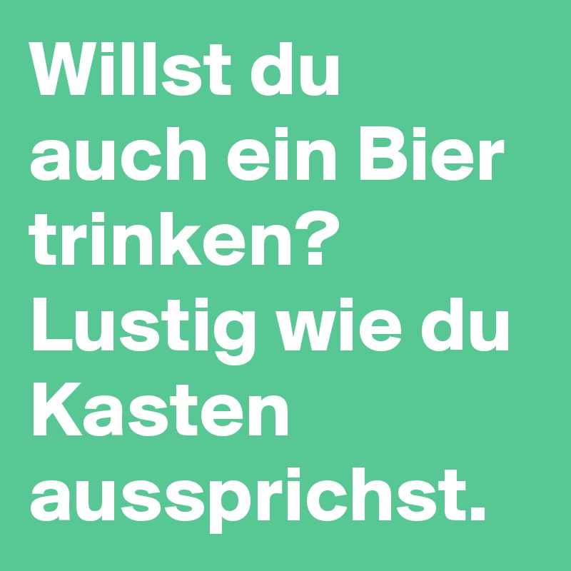 Willst Du Auch Ein Bier Trinken Lustig Wie Du Kasten Aussprichst Post By Mmd On Boldomatic