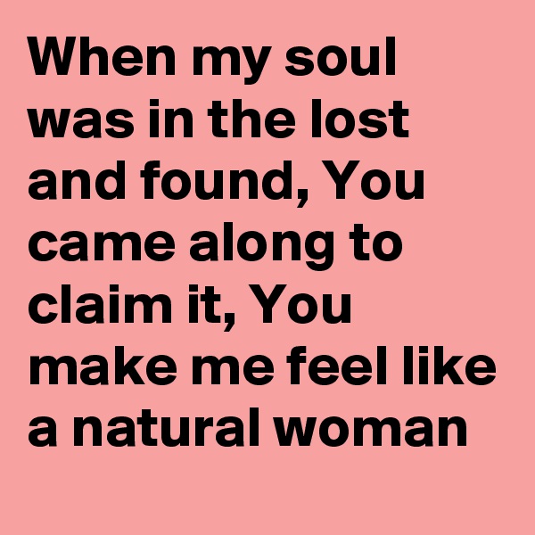 When my soul was in the lost and found, You came along to claim it, You make me feel like a natural woman