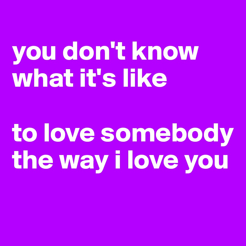 
you don't know what it's like

to love somebody 
the way i love you
