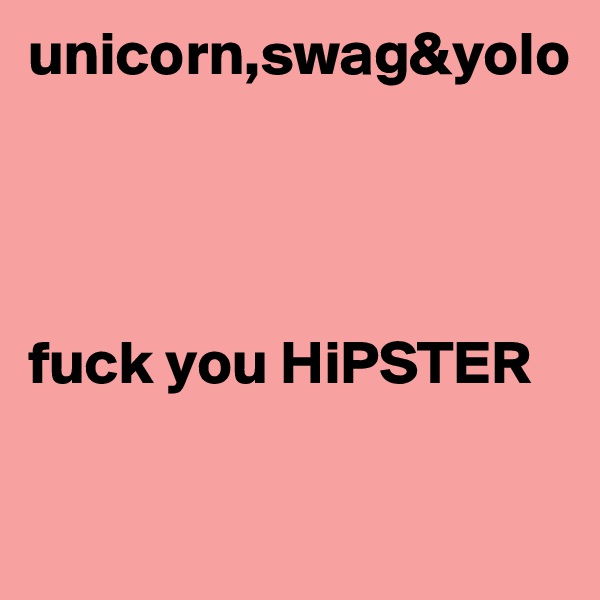 unicorn,swag&yolo




fuck you HiPSTER

