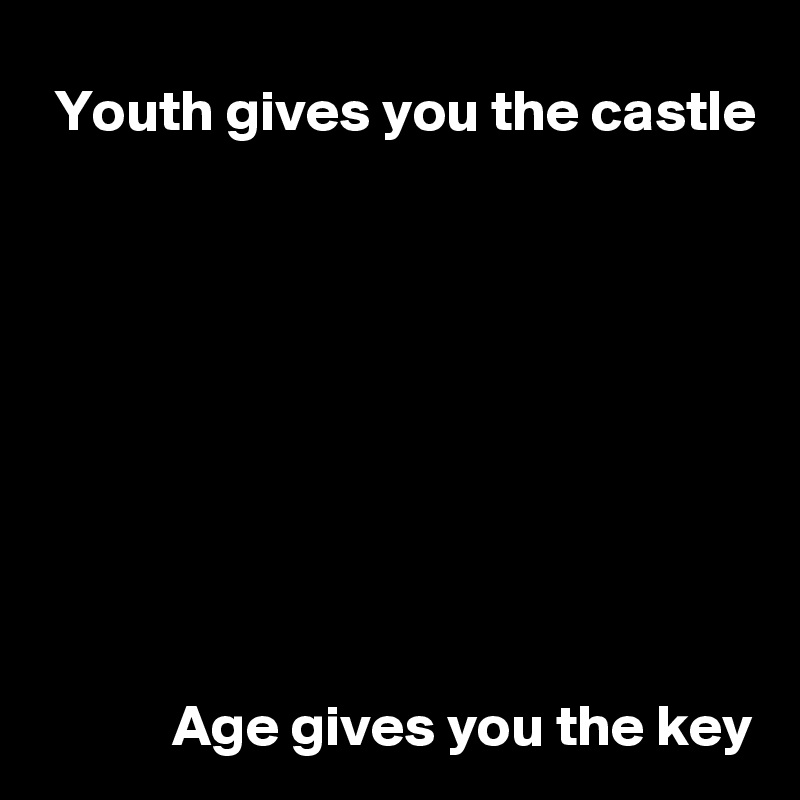 Youth gives you the castle









Age gives you the key