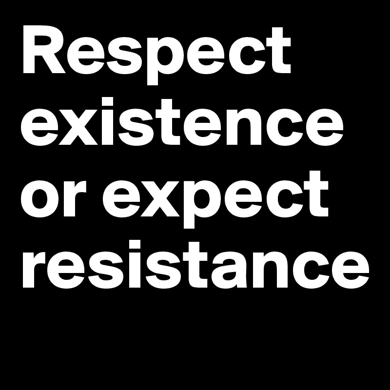 Respect existence or expect resistance