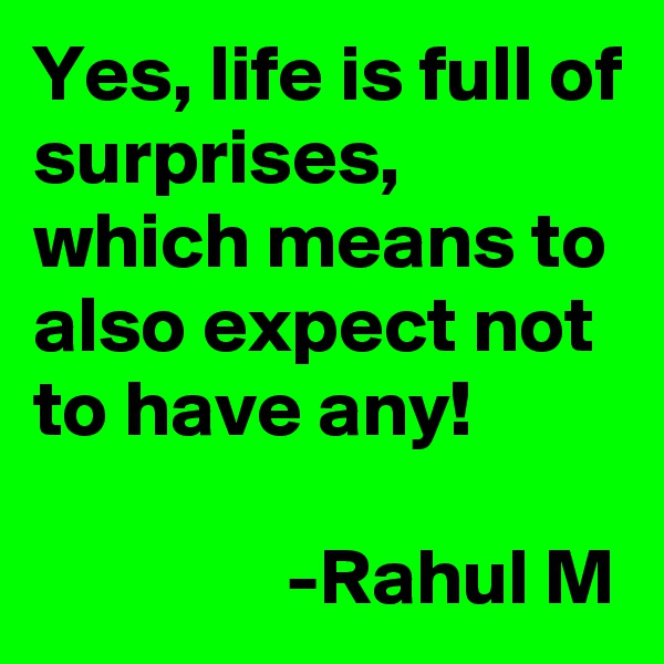 Yes, life is full of surprises, which means to also expect not to have any!

                -Rahul M