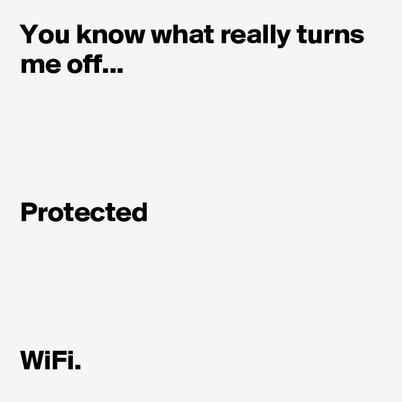 You know what really turns me off...




Protected




WiFi.