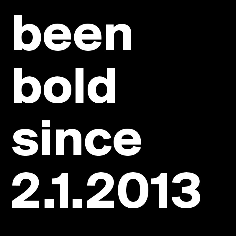 been bold since 2.1.2013