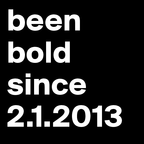been bold since 2.1.2013