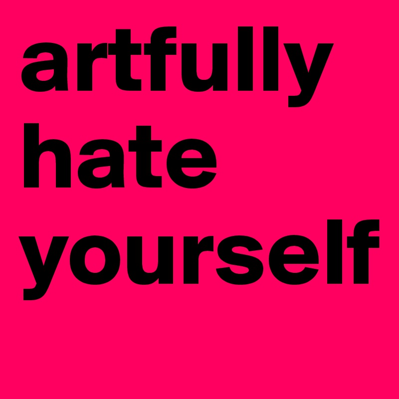 artfully hate yourself