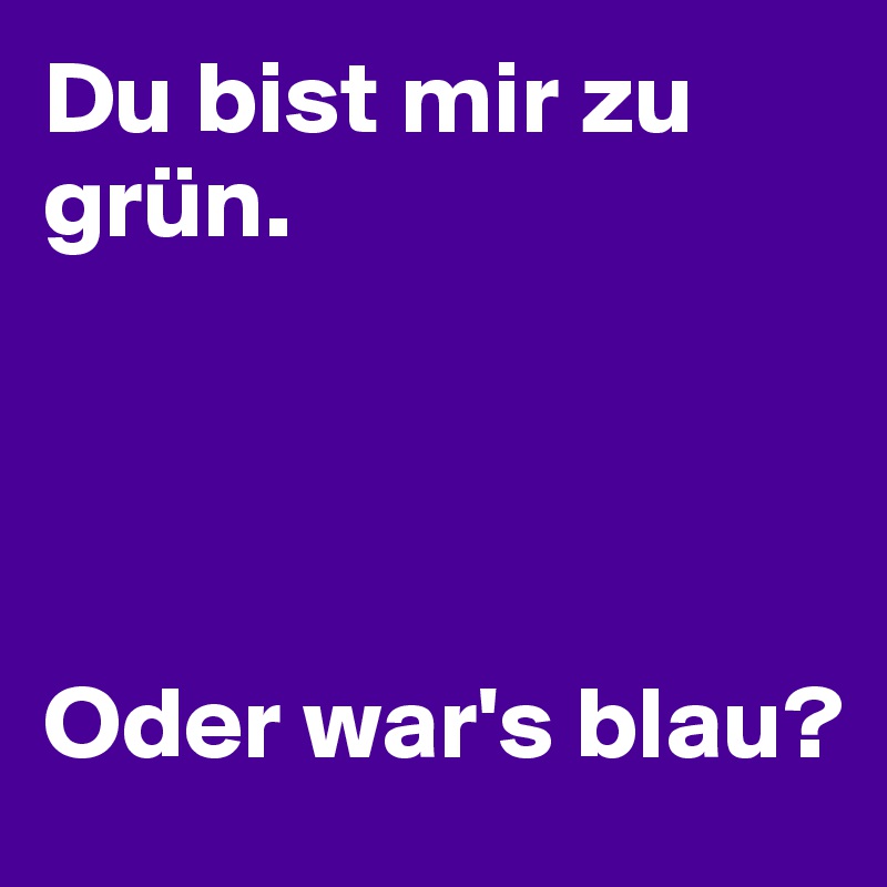 Du bist mir zu grün.




Oder war's blau?