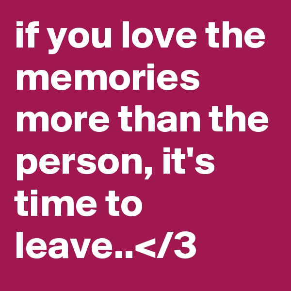 if you love the memories more than the person, it's time to leave..</3