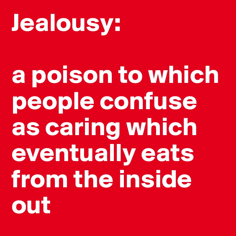 Jealousy:

a poison to which people confuse as caring which eventually eats from the inside out