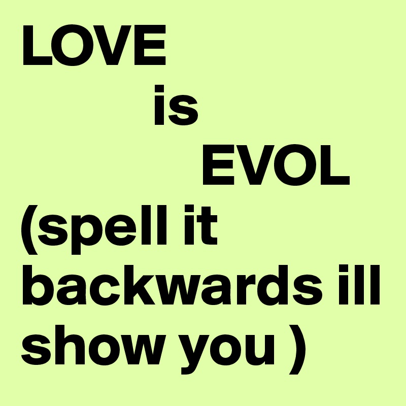 LOVE
           is
               EVOL
(spell it backwards ill show you )