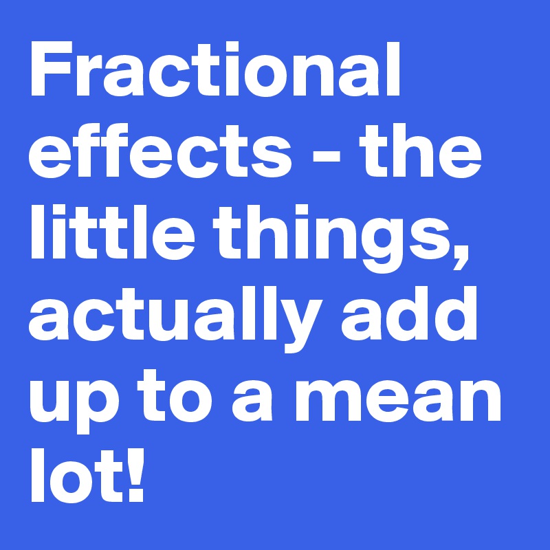 Fractional effects - the little things,  actually add up to a mean lot!