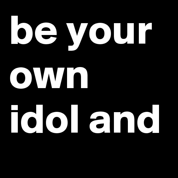 be your own idol and 