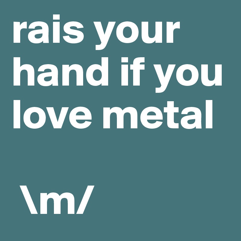 rais your hand if you love metal

 \m/