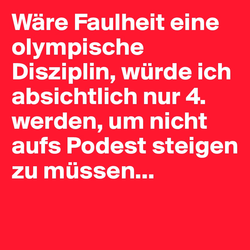 Wäre Faulheit eine olympische Disziplin, würde ich absichtlich nur 4. werden, um nicht aufs Podest steigen zu müssen...
