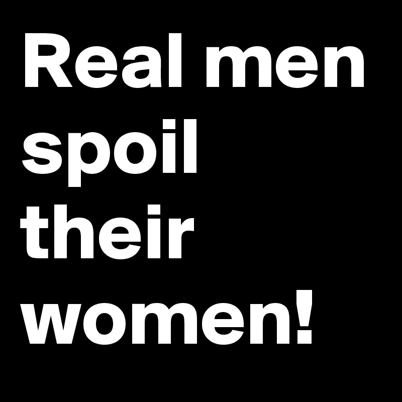 Real men spoil their women!