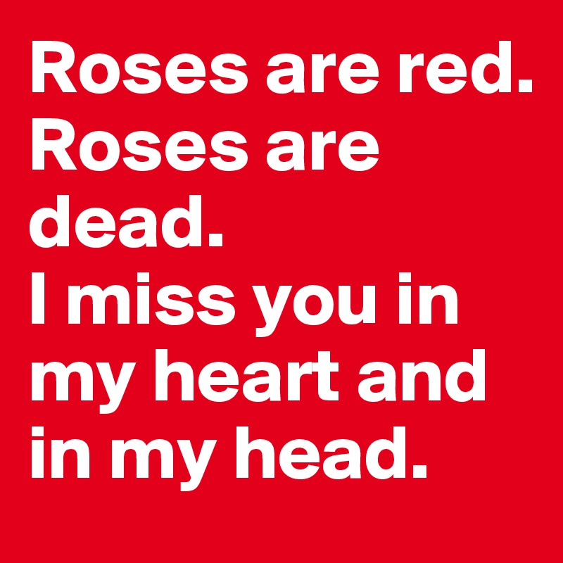 Roses are red.
Roses are dead.
I miss you in my heart and in my head.