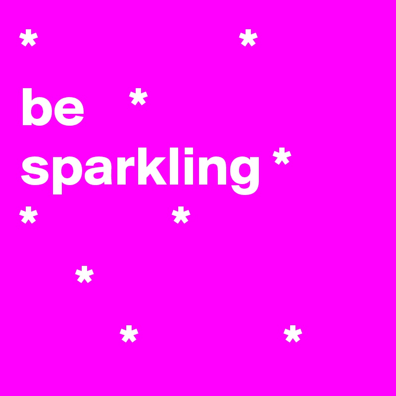 *                  *        
be    * sparkling *
*            *
     *
         *             *