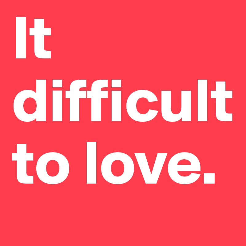It difficult to love.