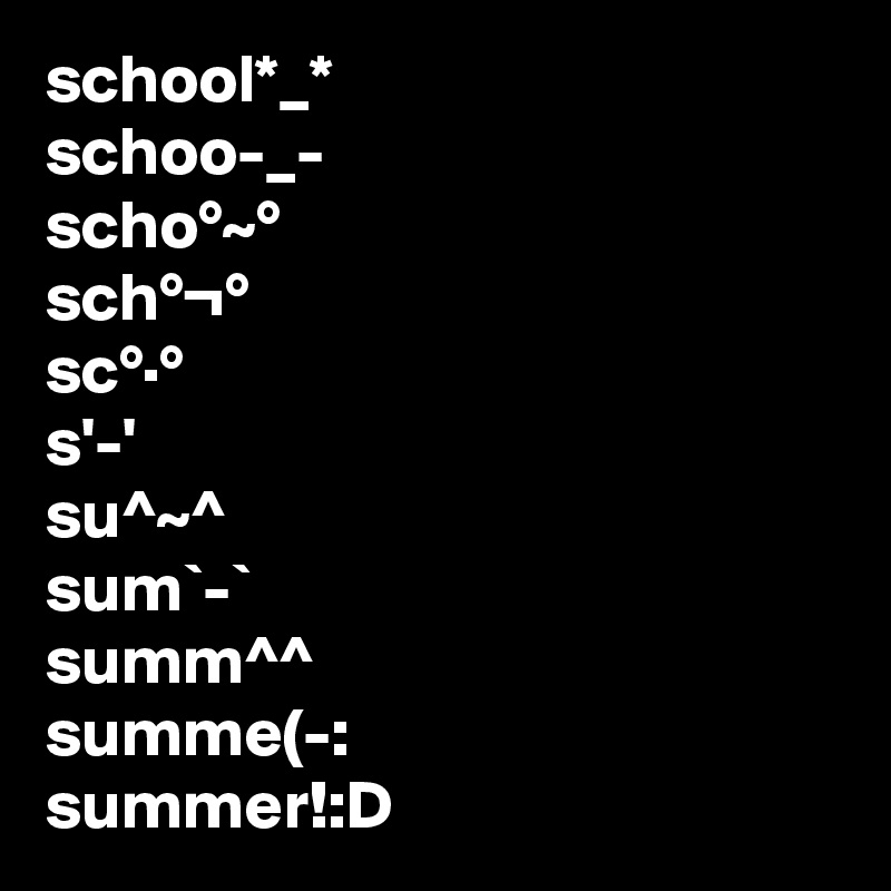 school*_*
schoo-_-
scho°~°
sch°¬°
sc°·°
s'-'
su^~^
sum`-`
summ^^
summe(-:
summer!:D