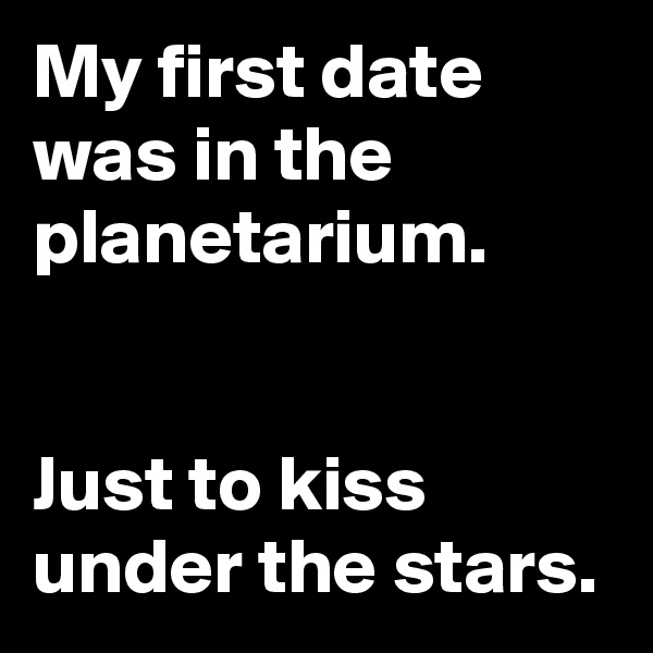My first date was in the planetarium. 


Just to kiss under the stars.