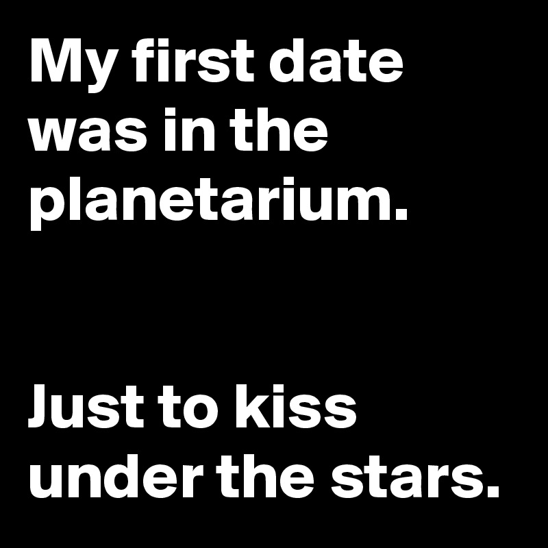 My first date was in the planetarium. 


Just to kiss under the stars.
