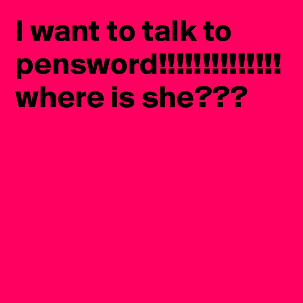 I want to talk to pensword!!!!!!!!!!!!!! where is she???