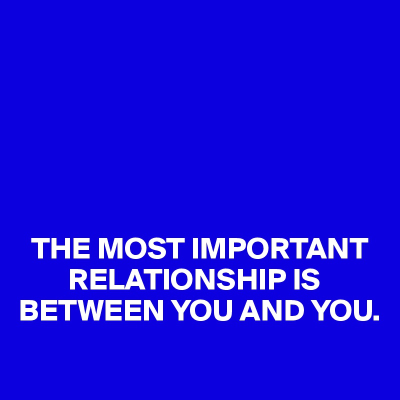 






  THE MOST IMPORTANT
        RELATIONSHIP IS BETWEEN YOU AND YOU.
