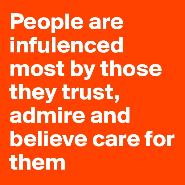 People are infulenced most by those they trust, admire and believe care for them