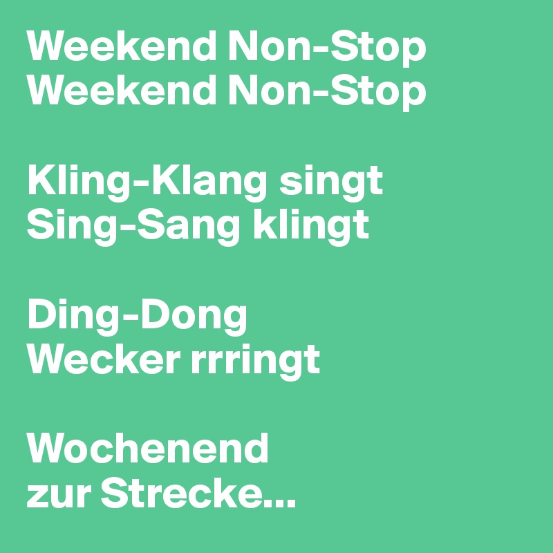 Weekend Non-Stop
Weekend Non-Stop

Kling-Klang singt 
Sing-Sang klingt

Ding-Dong 
Wecker rrringt

Wochenend 
zur Strecke...