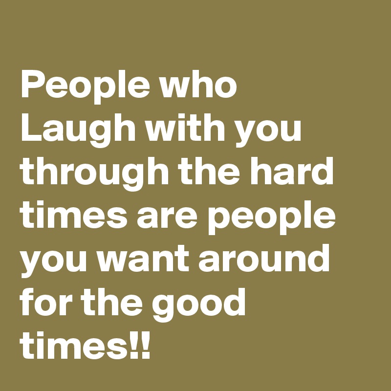
People who Laugh with you through the hard times are people you want around for the good times!! 