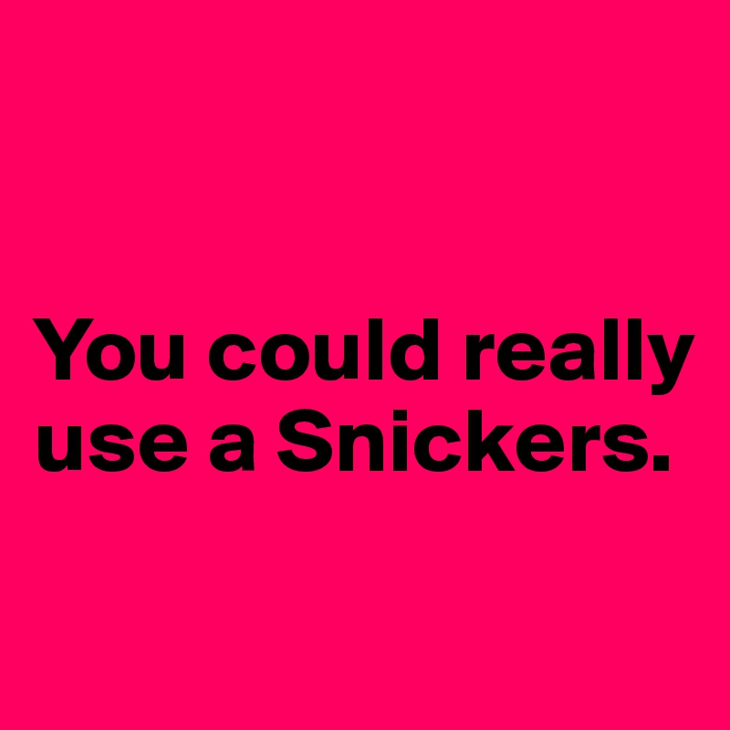 


You could really use a Snickers.

