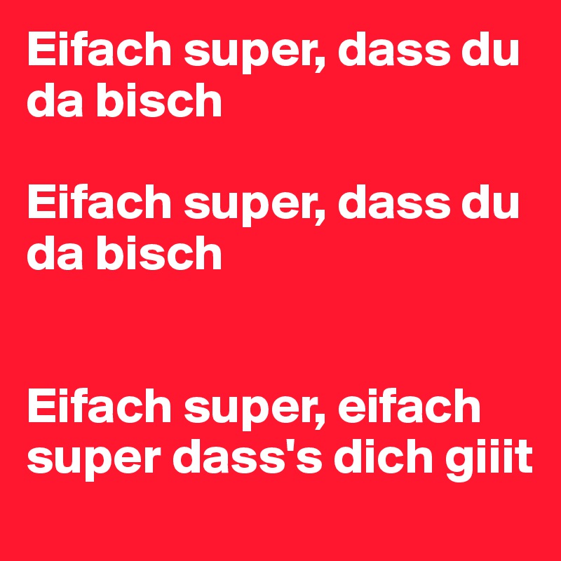 Eifach super, dass du da bisch

Eifach super, dass du da bisch


Eifach super, eifach super dass's dich giiit