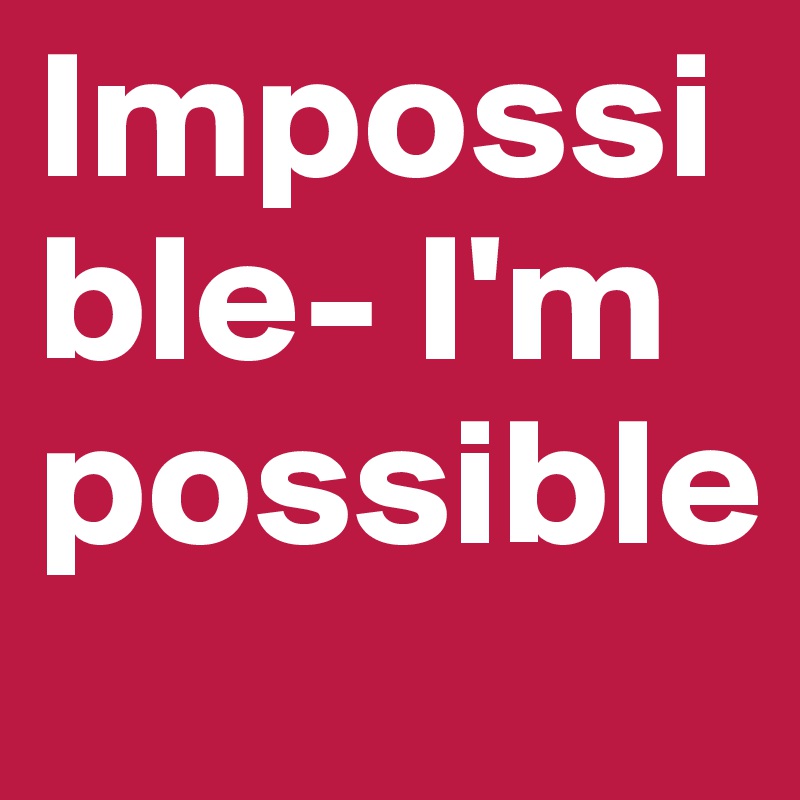 Impossible- I'm possible