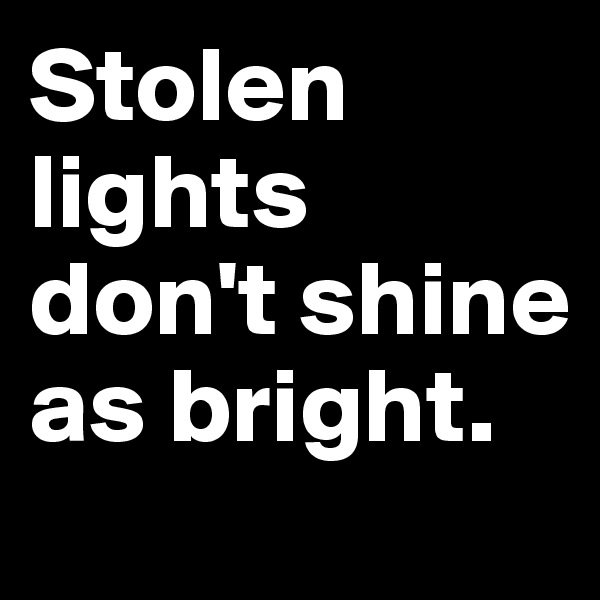 Stolen lights don't shine as bright.