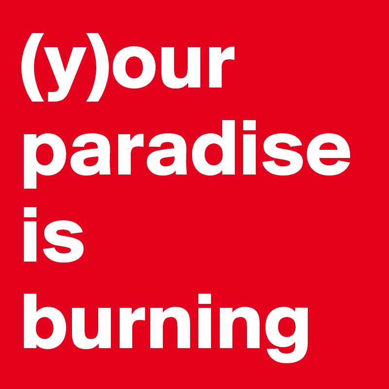 (y)our
paradise
is 
burning