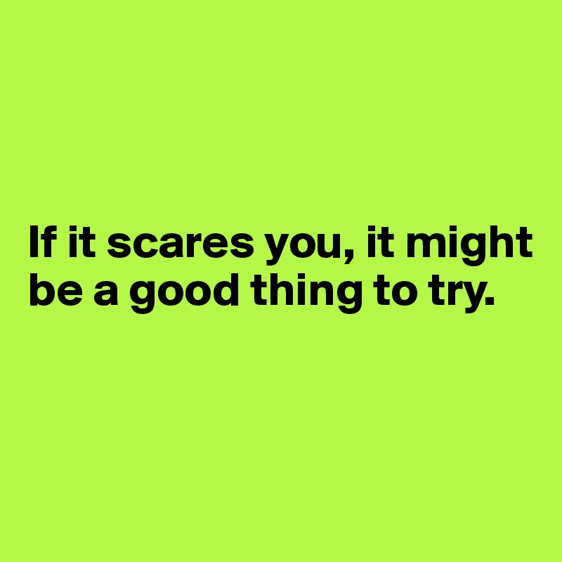 



If it scares you, it might be a good thing to try.



