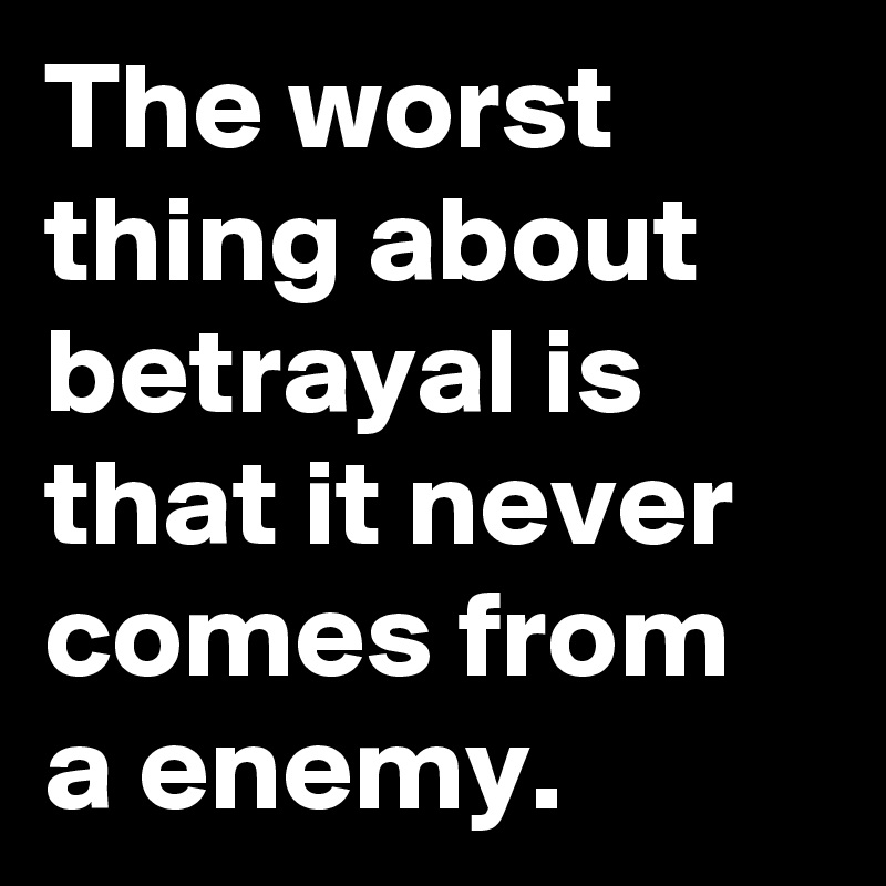 The worst thing about betrayal is that it never comes from a enemy.