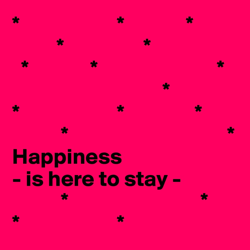 *                      *              *
          *                  *
  *              *                           *
                                  *
*                      *                *
           *                                    *
Happiness
- is here to stay -
           *                              *
*                      *  