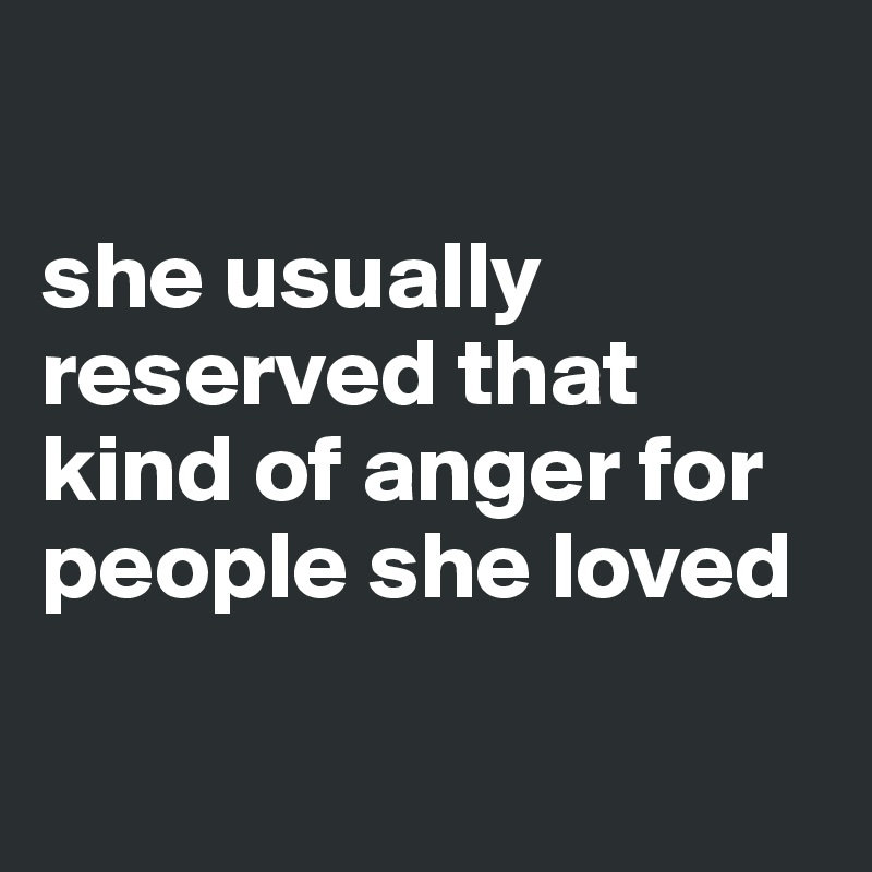 

she usually reserved that kind of anger for people she loved

