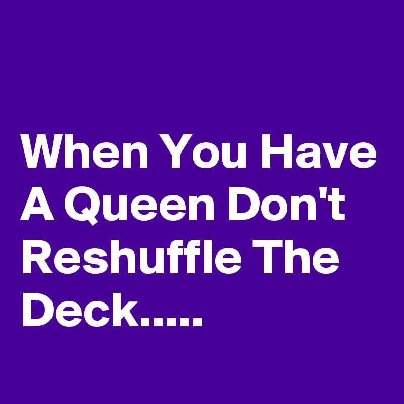 

When You Have A Queen Don't Reshuffle The Deck.....