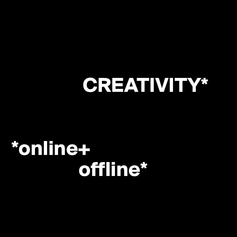 


                 CREATIVITY*


*online+
                offline*

