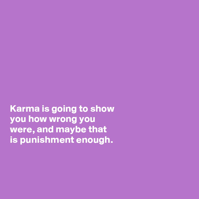 








Karma is going to show 
you how wrong you  
were, and maybe that 
is punishment enough. 



