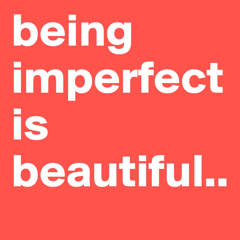 being    imperfect is     beautiful..