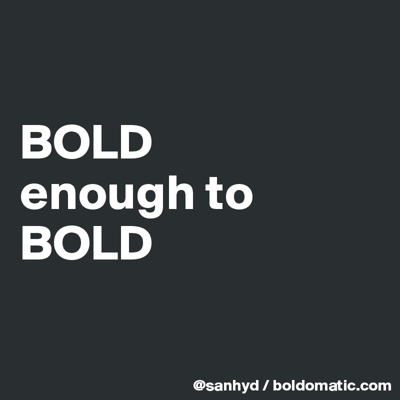 

BOLD
enough to
BOLD 

