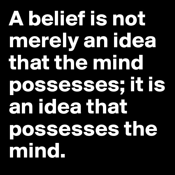 A belief is not merely an idea that the mind possesses; it is an idea that possesses the mind.