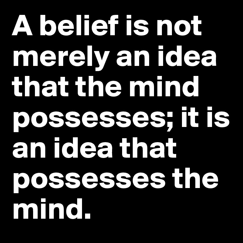 A belief is not merely an idea that the mind possesses; it is an idea that possesses the mind.