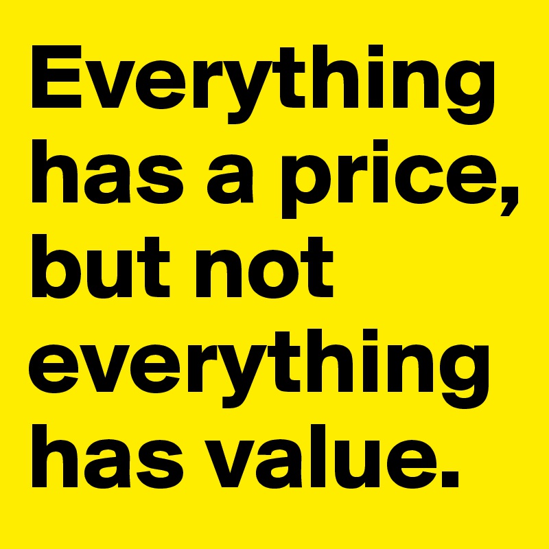 Everything has a price, but not everything has value. 